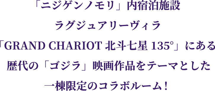 「ニジゲンノモリ」内宿泊施設 ラグジュアリーヴィラ「GRAND CHARIOT 北斗七星135°」にある歴代の「ゴジラ」映画作品をテーマとした一棟限定のコラボルーム！