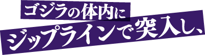 ゴジラの体内にジップラインで突入し、